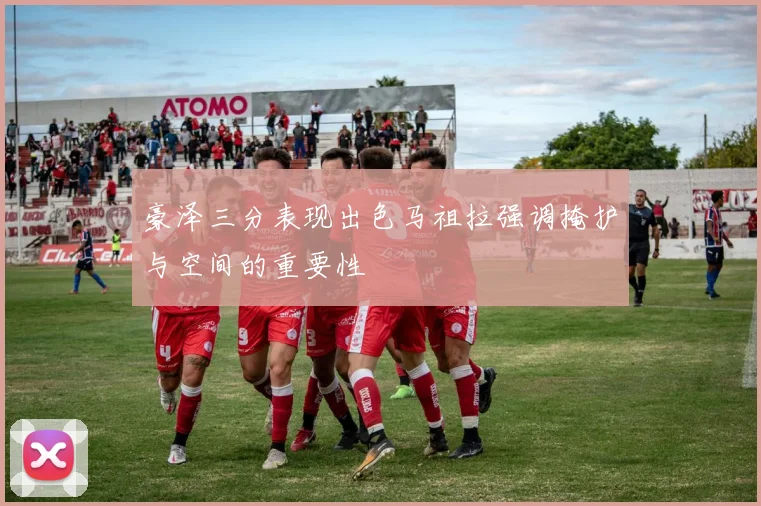 豪泽三分表现出色马祖拉强调掩护与空间的重要性