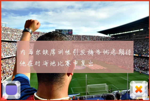 内马尔缺席训练引发梅洛忧虑期待他在对海地比赛中复出