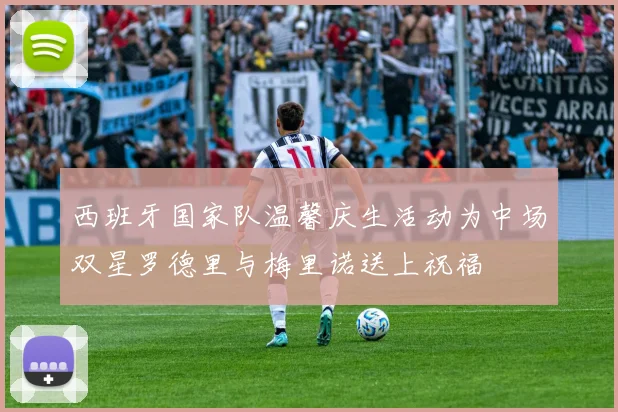 西班牙国家队温馨庆生活动为中场双星罗德里与梅里诺送上祝福