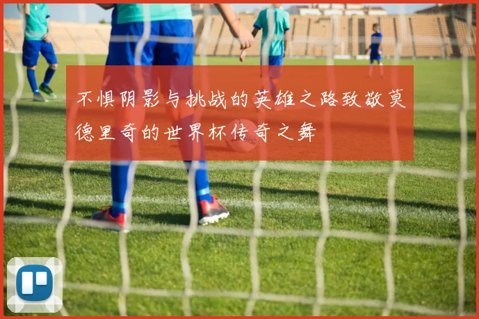 不惧阴影与挑战的英雄之路致敬莫德里奇的世界杯传奇之舞