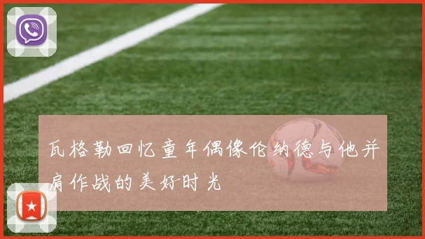 瓦格勒回忆童年偶像伦纳德与他并肩作战的美好时光