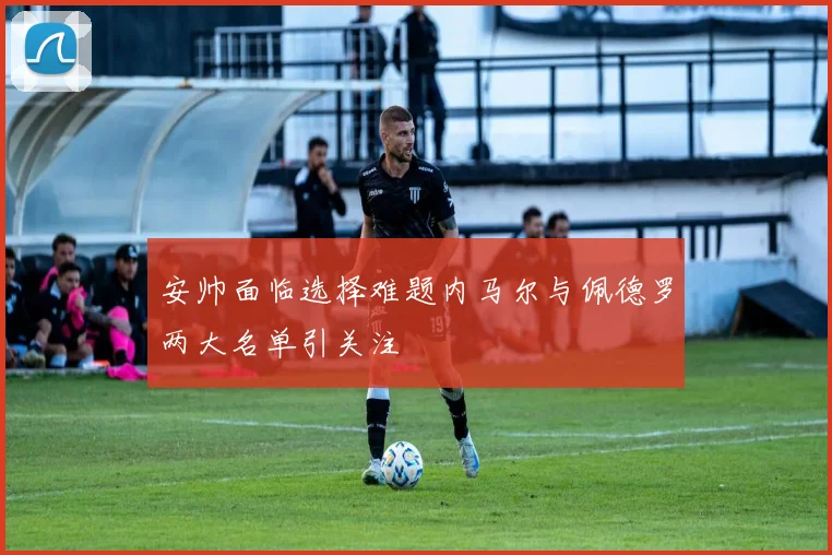 安帅面临选择难题内马尔与佩德罗两大名单引关注