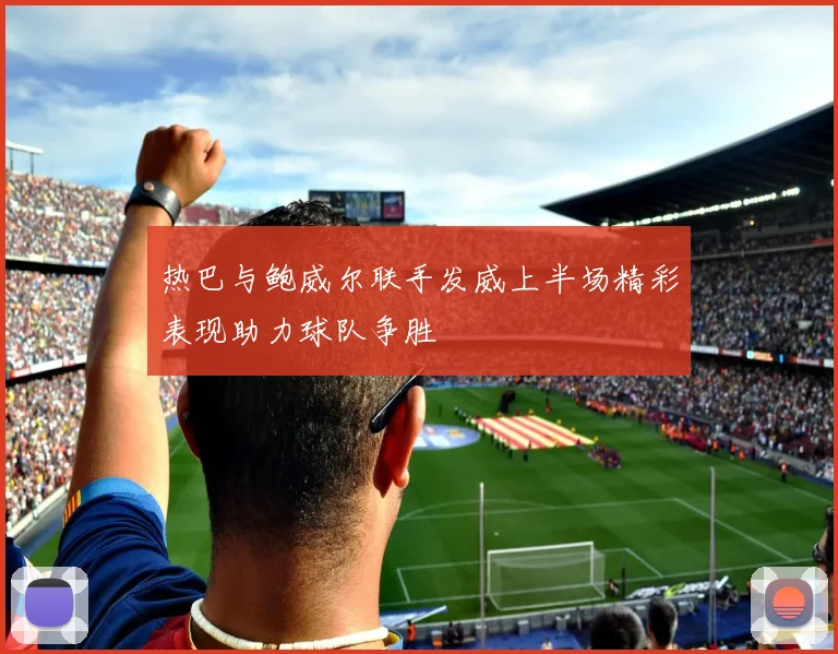 热巴与鲍威尔联手发威上半场精彩表现助力球队争胜