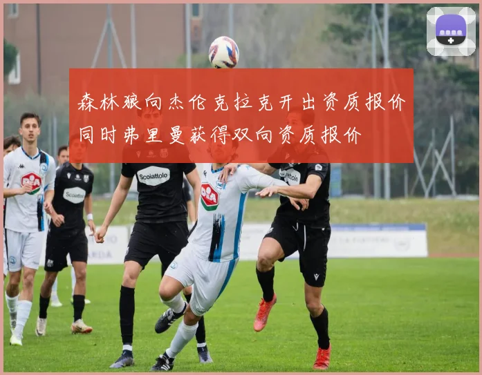森林狼向杰伦克拉克开出资质报价同时弗里曼获得双向资质报价