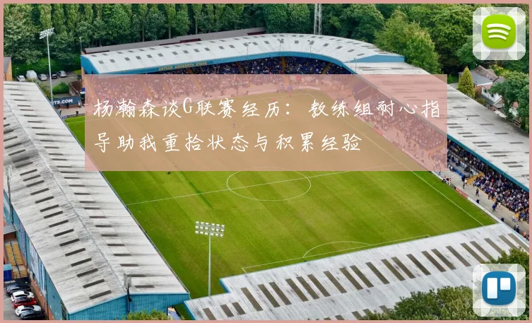 杨瀚森谈G联赛经历：教练组耐心指导助我重拾状态与积累经验