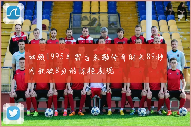 回顾1995年雷吉米勒传奇时刻89秒内狂砍8分的惊艳表现