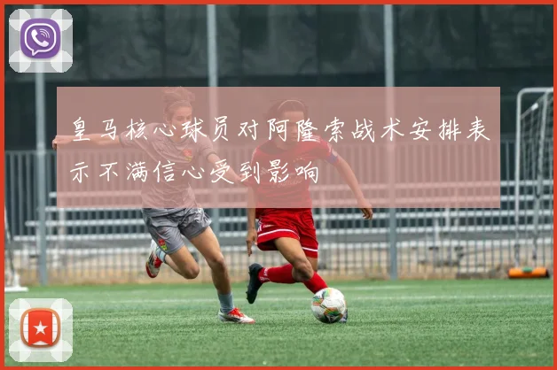 皇马核心球员对阿隆索战术安排表示不满信心受到影响