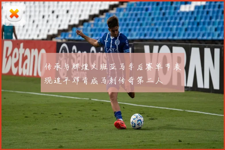 传承与辉煌文班亚马季后赛单节表现追平邓肯成马刺传奇第二人