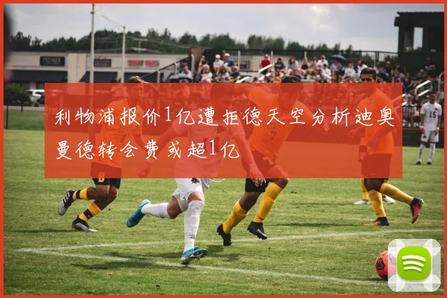 利物浦报价1亿遭拒德天空分析迪奥曼德转会费或超1亿