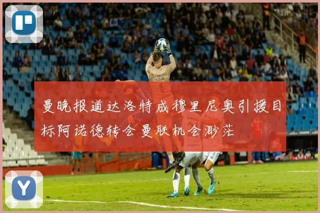 曼晚报道达洛特成穆里尼奥引援目标阿诺德转会曼联机会渺茫