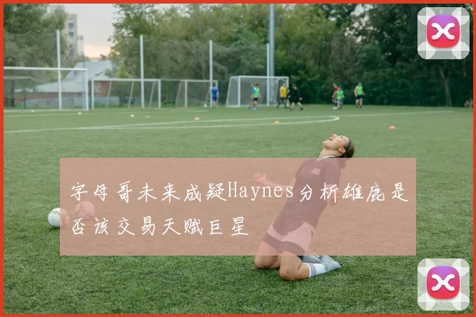 字母哥未来成疑Haynes分析雄鹿是否该交易天赋巨星