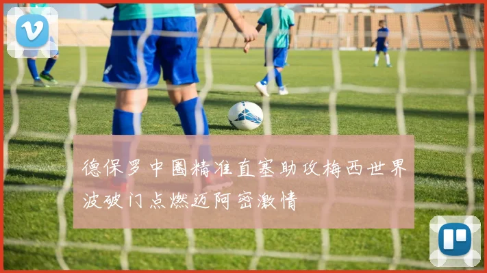 德保罗中圈精准直塞助攻梅西世界波破门点燃迈阿密激情