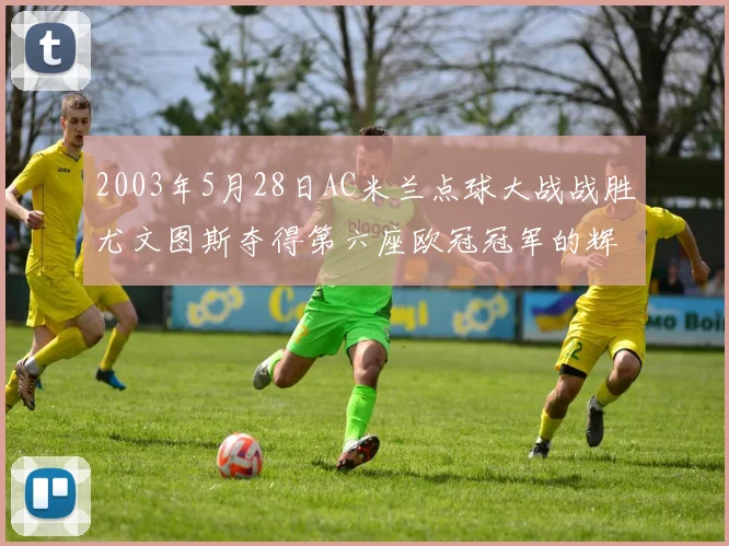 2003年5月28日AC米兰点球大战战胜尤文图斯夺得第六座欧冠冠军的辉煌时刻