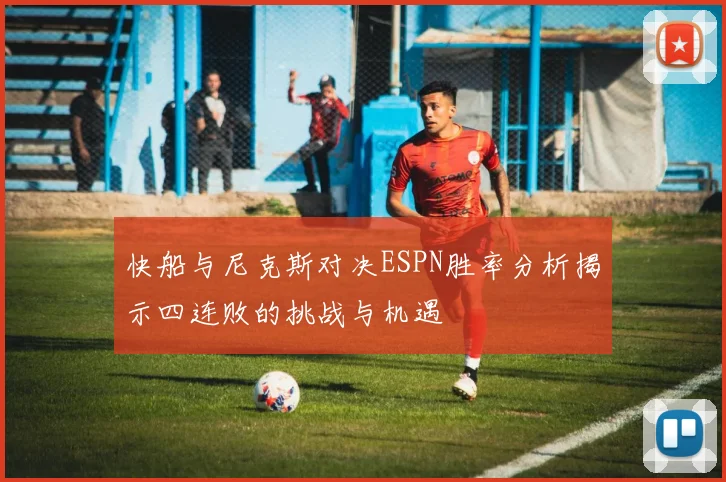快船与尼克斯对决ESPN胜率分析揭示四连败的挑战与机遇
