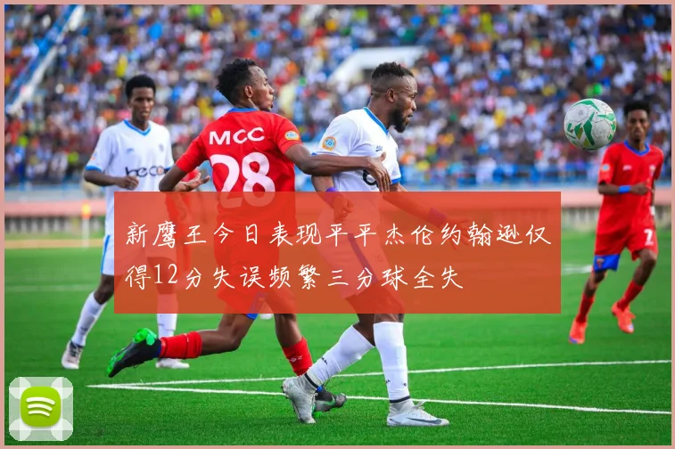 新鹰王今日表现平平杰伦约翰逊仅得12分失误频繁三分球全失