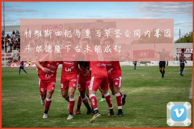 特维斯回忆与皇马草签合同内幕因卡尔德隆下台未能成行