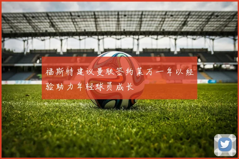 福斯特建议曼联签约莱万一年以经验助力年轻球员成长