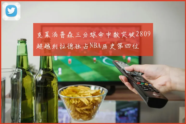 克莱汤普森三分球命中数突破2809超越利拉德独占NBA历史第四位