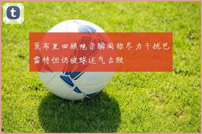 莫布里回顾绝杀瞬间称尽力干扰巴雷特但仍被球运气击败