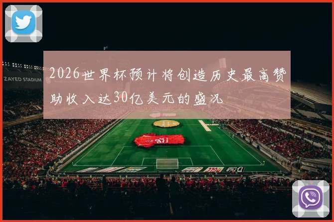2026世界杯预计将创造历史最高赞助收入达30亿美元的盛况
